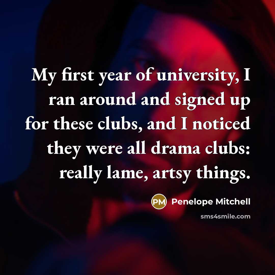 “My first year of university, I ran around and signed up for these clubs, and I noticed they were all drama clubs: really lame, artsy things.” quote by Penelope Mitchell