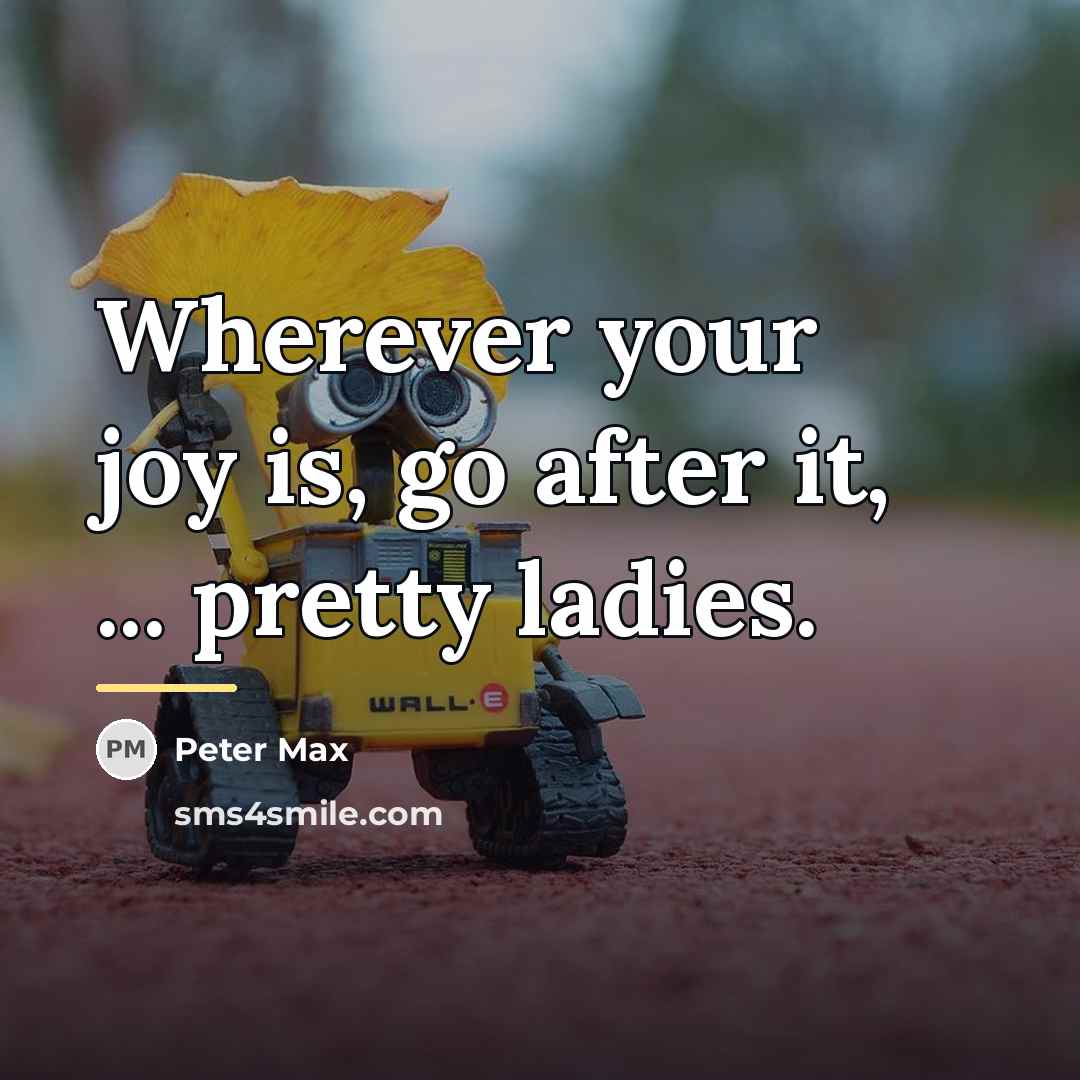 “Wherever your joy is, go after it, ... pretty ladies.…” quote by Peter Max