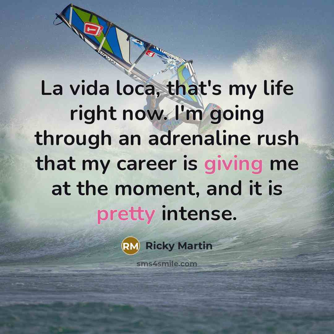 “La vida loca, that's my life right now. I'm going through an adrenaline rush that my career is giving me at the moment, and it is pretty intense.” quote by Ricky Martin