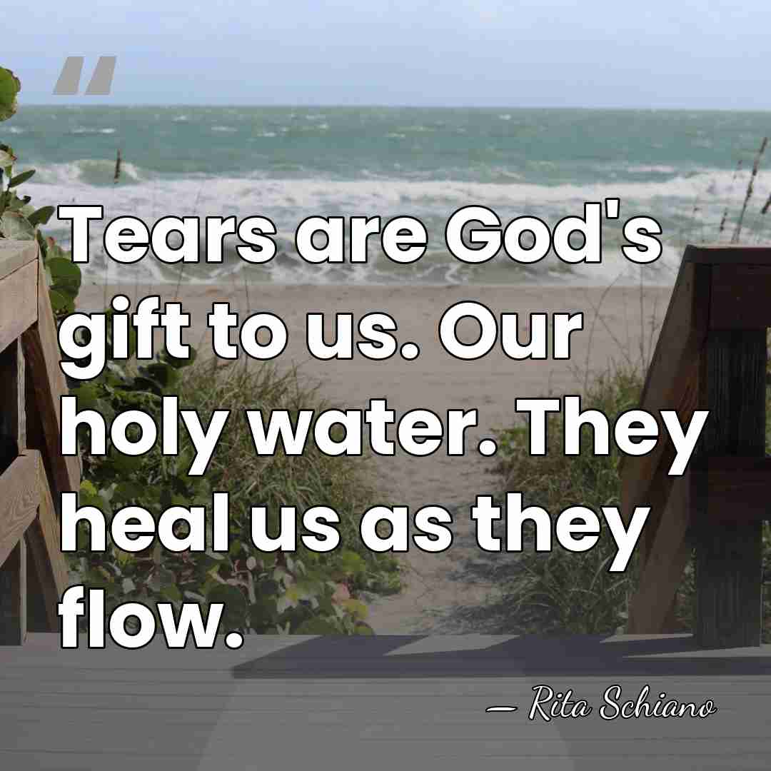 Tears are God's gift to us. Our holy water. They heal us&hellip; - Rita Schiano