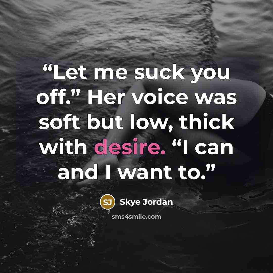 “Let me suck you off.” Her voice was soft but low, thick with desire. “I can and I want to.” quote by Skye Jordan