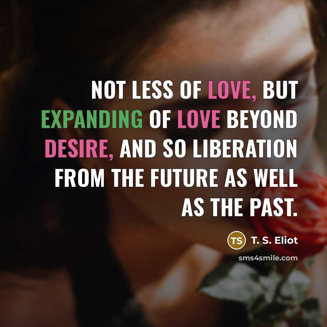 “Not less of love, but expanding Of love beyond desire,…” quote by T. S. Eliot