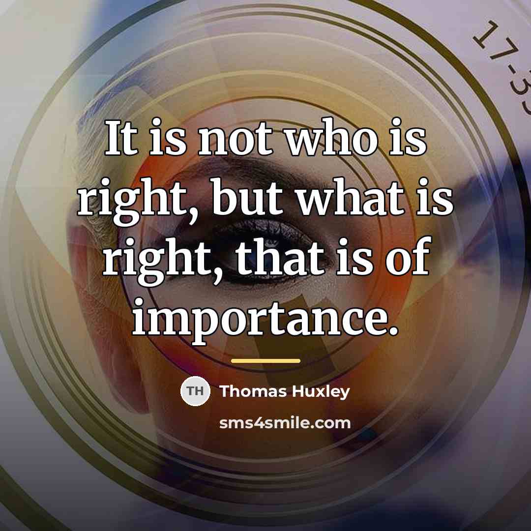 “It is not who is right, but what is right,…” quote by Thomas Huxley