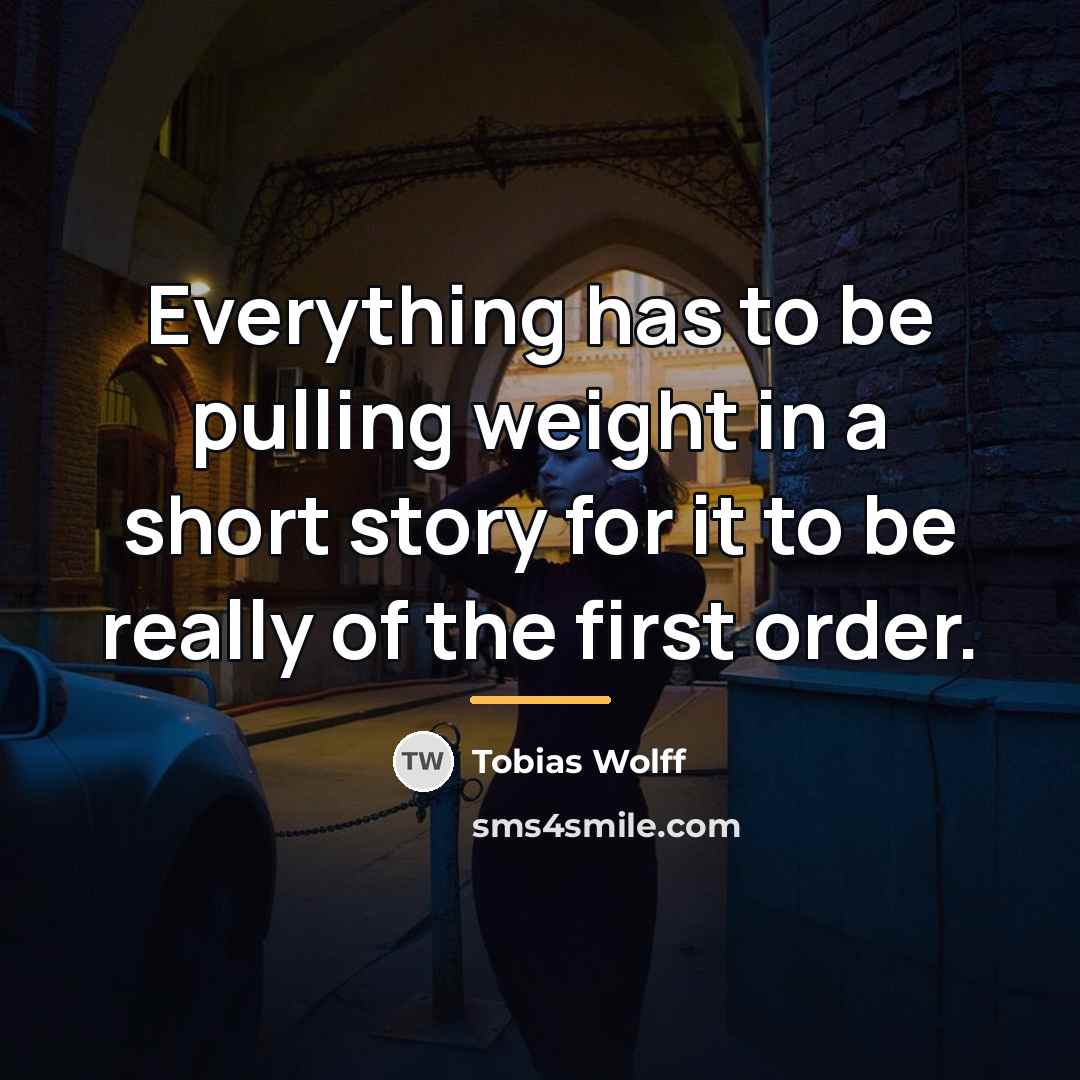 “Everything has to be pulling weight in a short story…” quote by Tobias Wolff