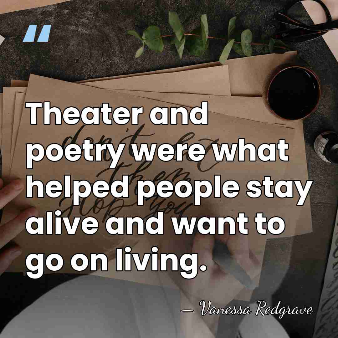 Theater and poetry were what helped people stay alive and want to&hellip; - Vanessa Redgrave