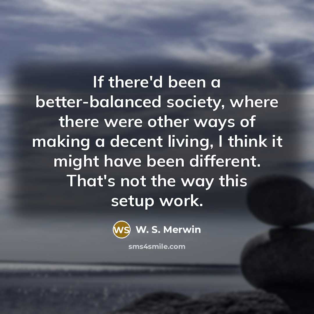 “If there'd been a better-balanced society, where there were other…” quote by W. S. Merwin