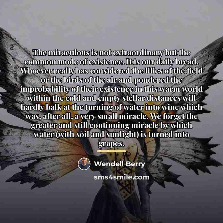 “The miraculous is not extraordinary but the common mode of…” quote by Wendell Berry