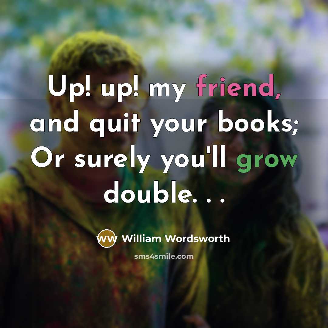 “Up! up! my friend, and quit your books; Or surely…” quote by William Wordsworth