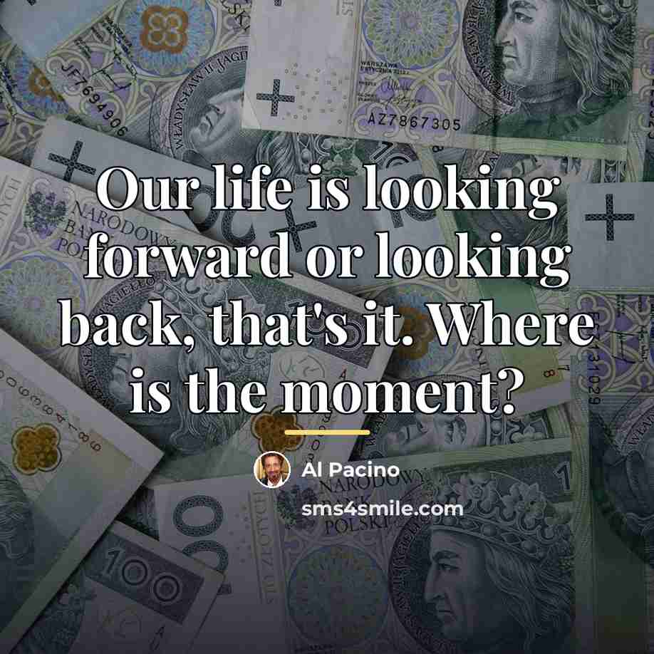 “Our life is looking forward or looking back, that's it.…” quote by Al Pacino