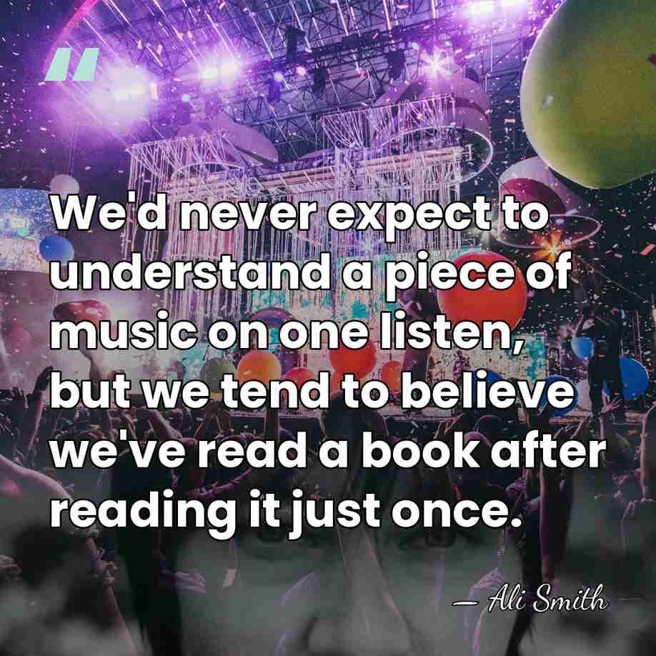 We'd never expect to understand a piece of music on one listen,&hellip; - Ali Smith