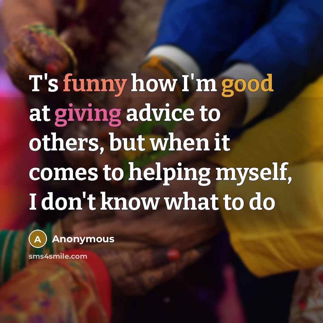 “T's funny how I'm good at giving advice to others, but when it comes to helping myself, I don't know what to do” quote by Anonymous