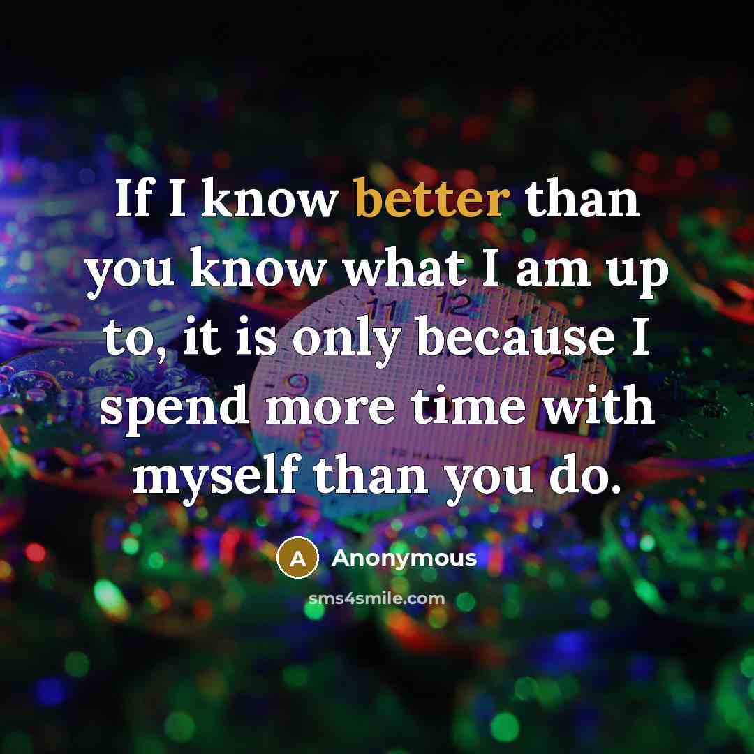 “If I know better than you know what I am up to, it is only because I spend more time with myself than you do.” quote by Anonymous