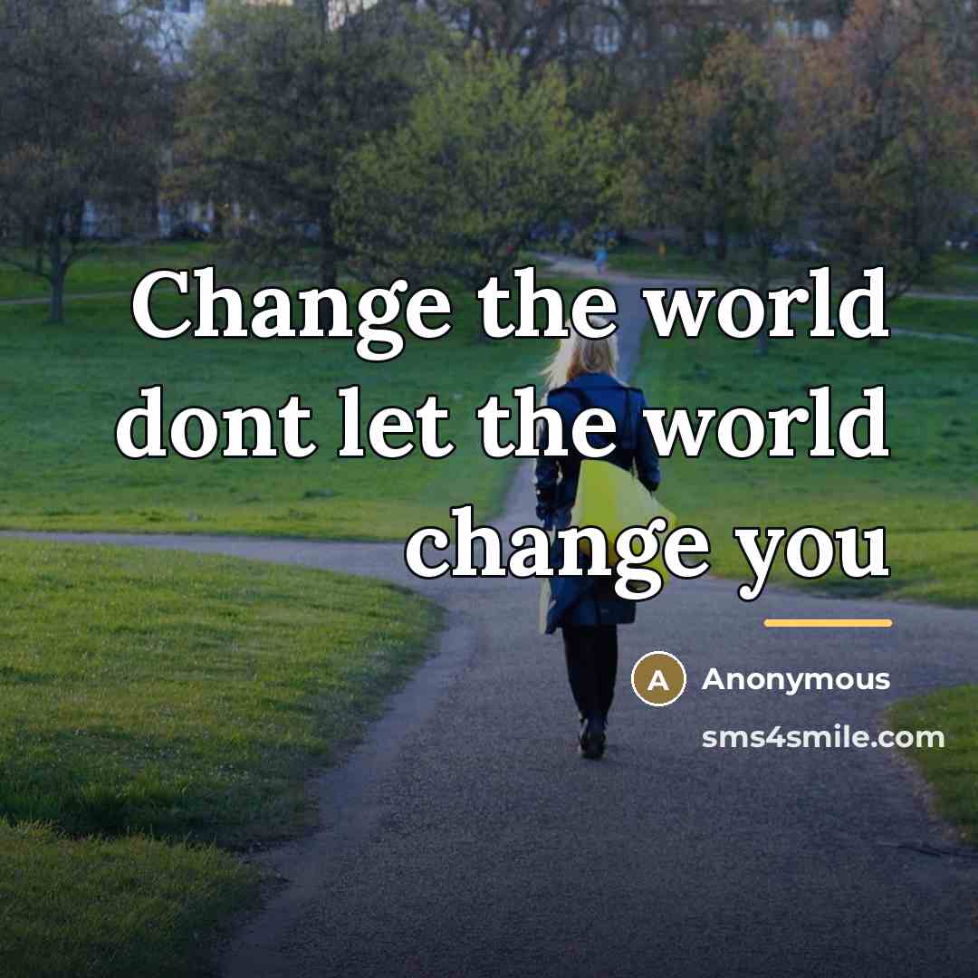 “Change the world dont let the world change you…” quote by Anonymous