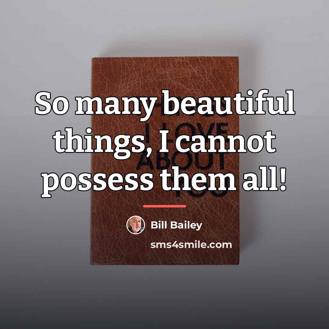 “So many beautiful things, I cannot possess them all!…” quote by Bill Bailey