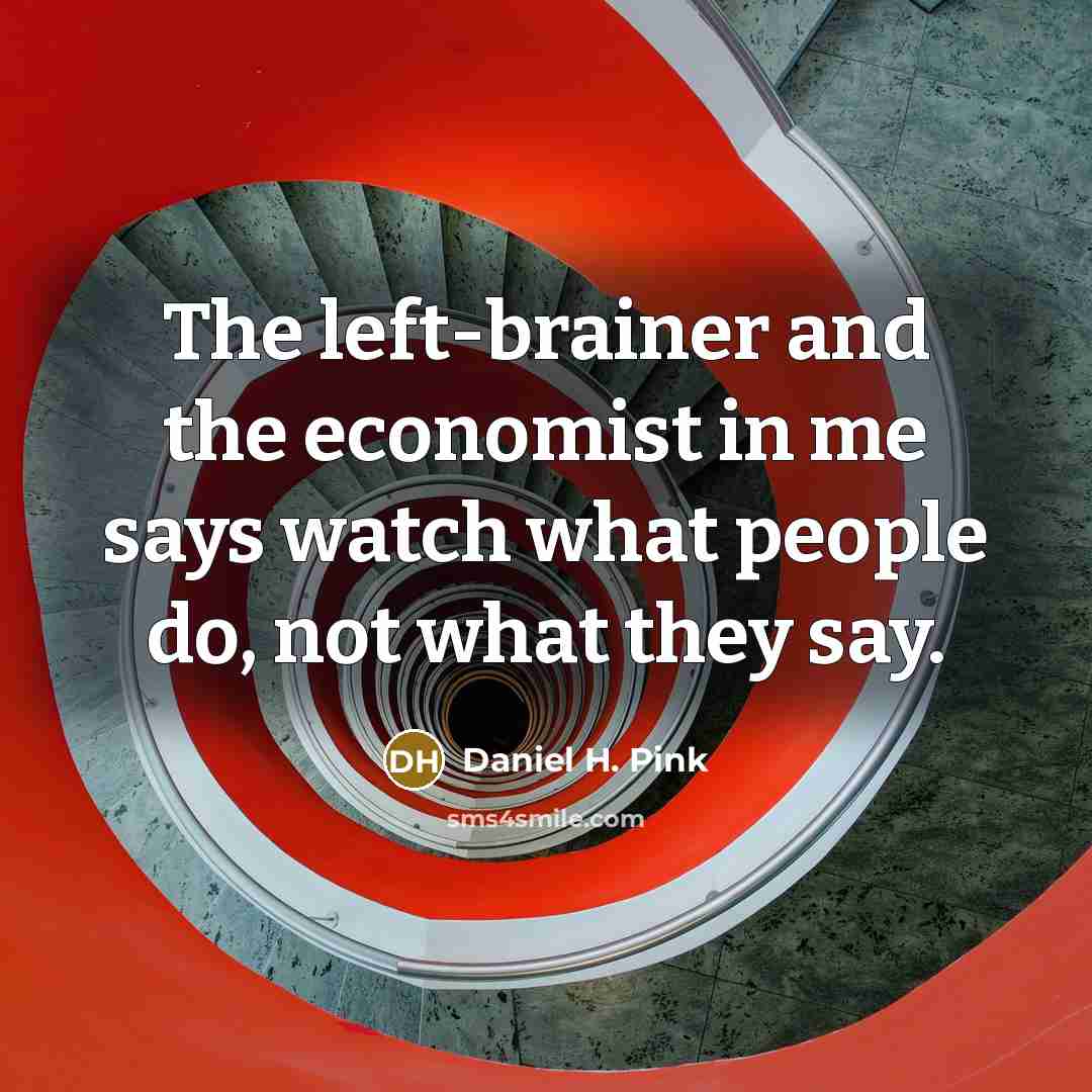 “The left-brainer and the economist in me says watch what people do, not what they say.” quote by Daniel H. Pink