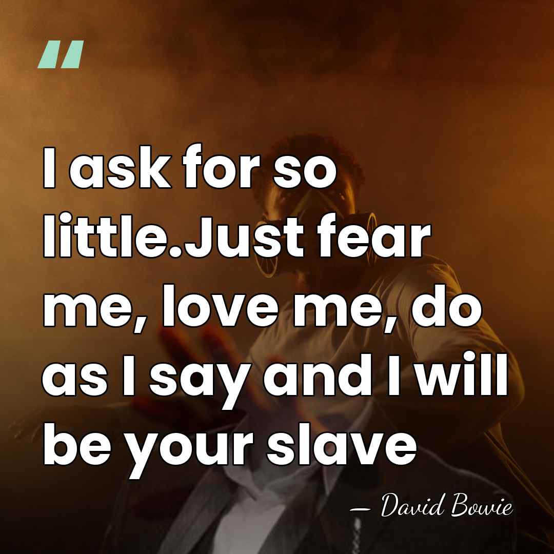 I ask for so little.Just fear me, love me, do as I&hellip; - David Bowie