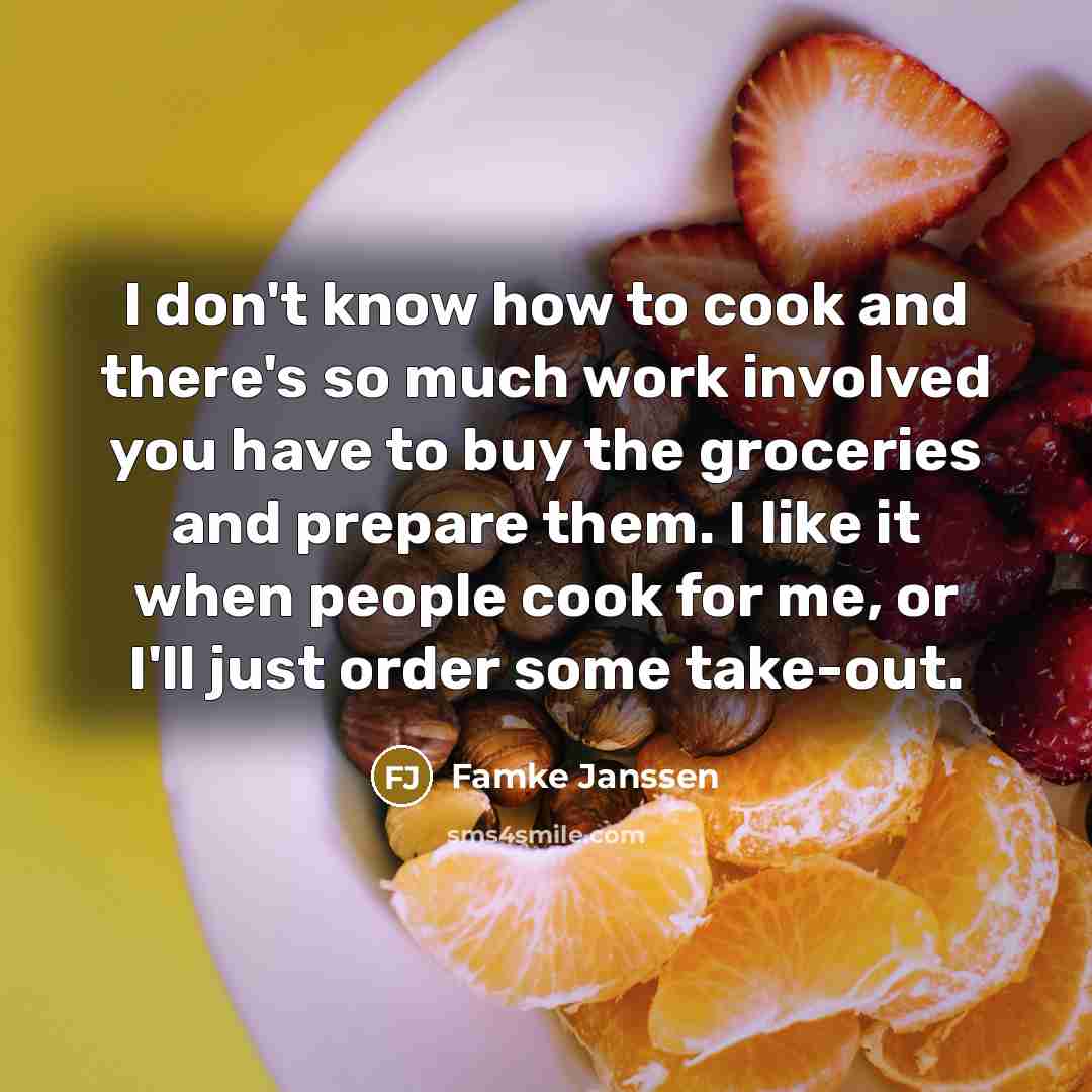 “I don't know how to cook and there's so much work involved you have to buy the groceries and prepare them. I like it when people cook for me, or I'll just order some take-out.” quote by Famke Janssen