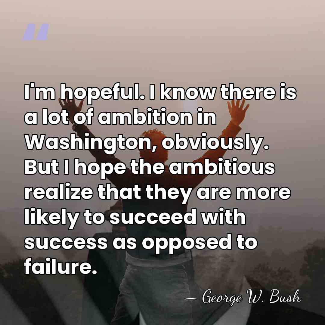 I'm hopeful. I know there is a lot of ambition in Washington,&hellip; - George W. Bush