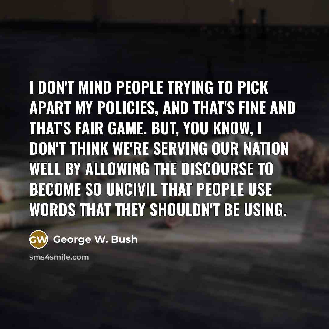 “I don't mind people trying to pick apart my policies,…” quote by George W. Bush