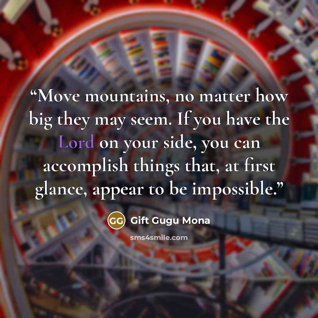 “Move mountains, no matter how big they may seem. If you have the Lord on your side, you can accomplish things that, at first glance, appear to be impossible.” quote by Gift Gugu Mona