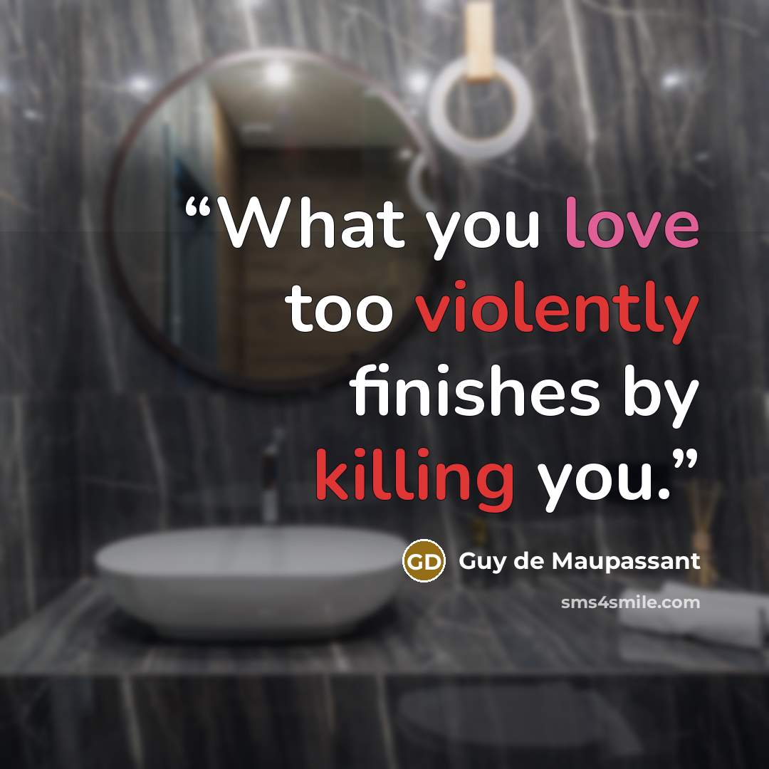 “What you love too violently finishes by killing you.” quote by Guy de Maupassant