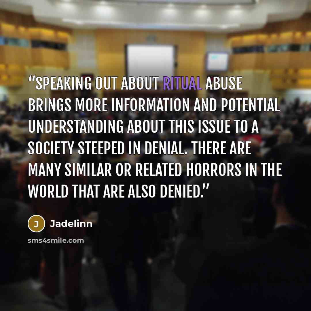 “Speaking out about ritual abuse brings more information and potential understanding about this issue to a society steeped in denial. There are many similar or related horrors in the world that are also denied.” quote by Jadelinn