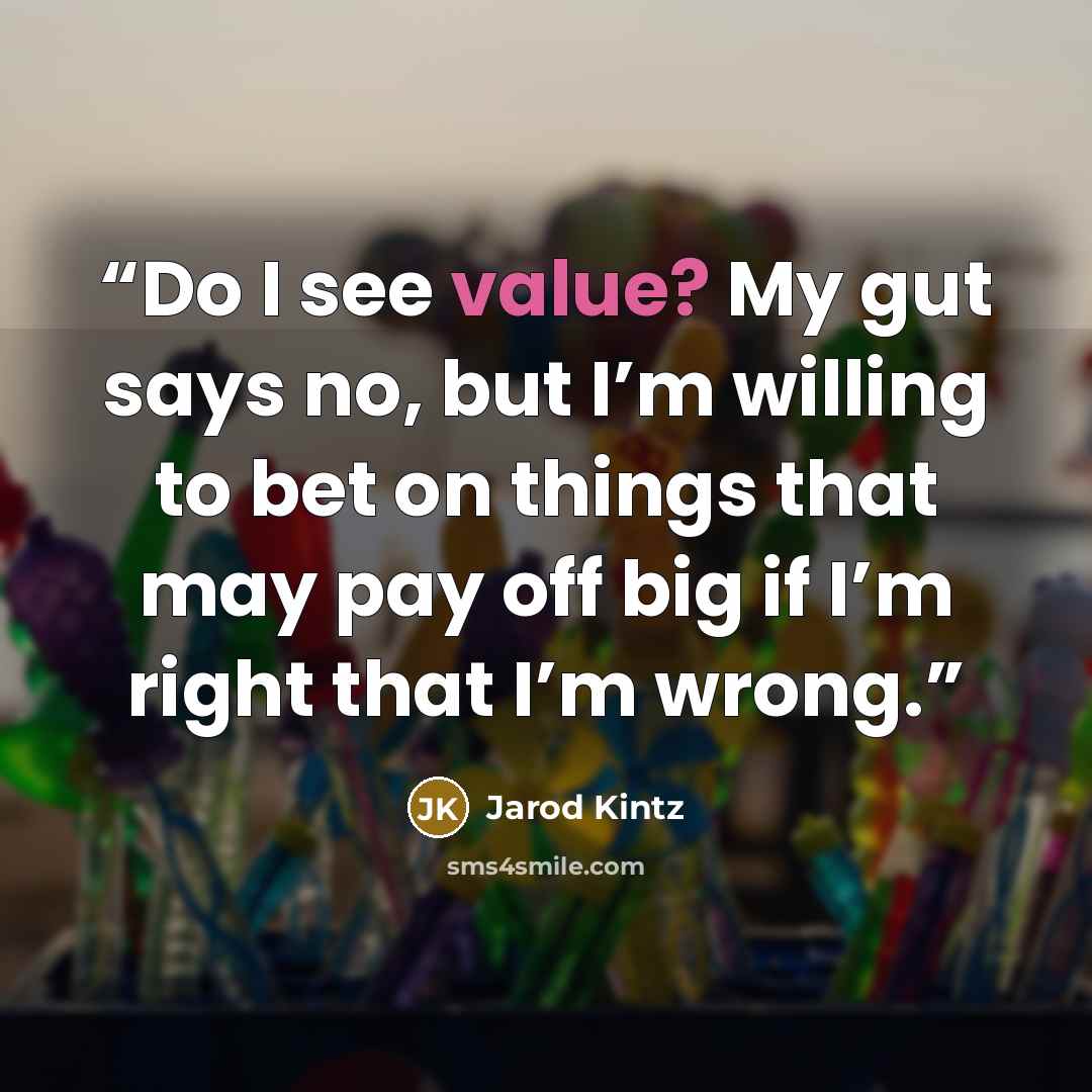 “Do I see value? My gut says no, but I’m willing to bet on things that may pay off big if I’m right that I’m wrong.” quote by Jarod Kintz