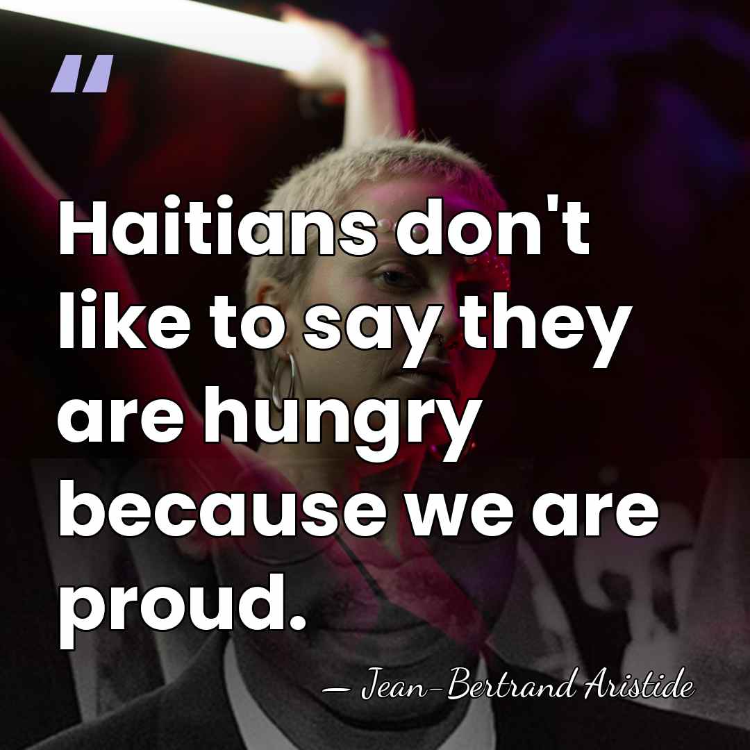 Haitians don't like to say they are hungry because we are proud. - Jean-Bertrand Aristide
