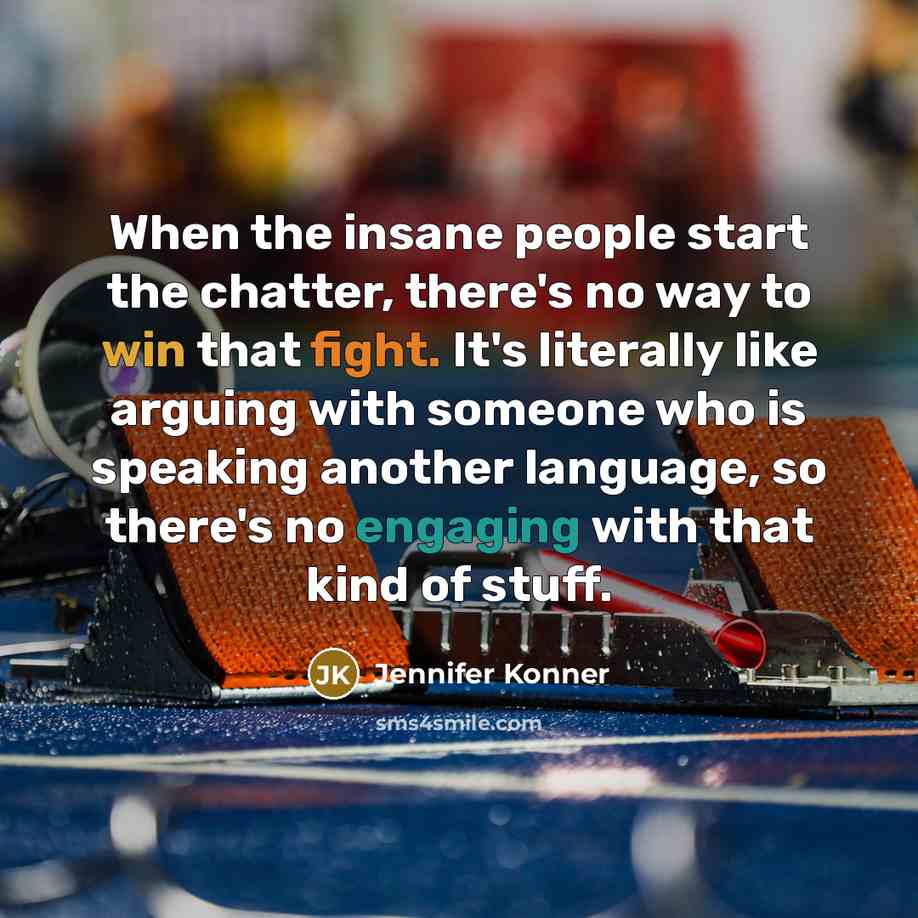 “When the insane people start the chatter, there's no way to win that fight. It's literally like arguing with someone who is speaking another language, so there's no engaging with that kind of stuff.” quote by Jennifer Konner
