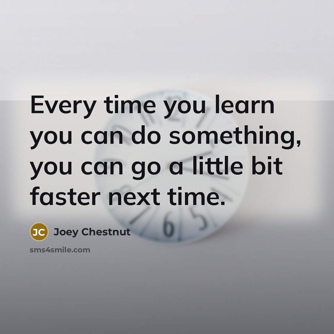 “Every time you learn you can do something, you can go a little bit faster next time.” quote by Joey Chestnut