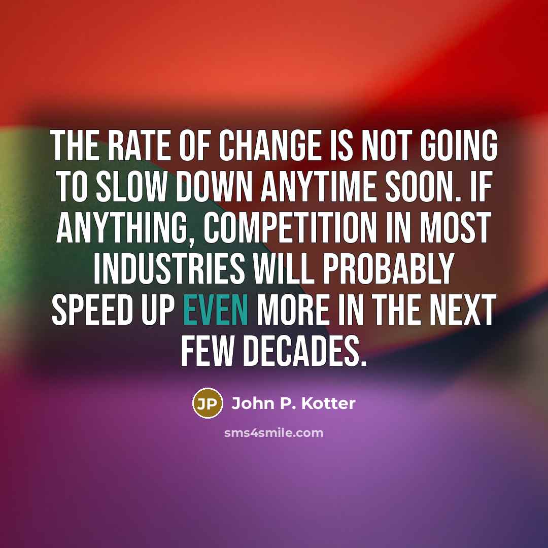 “The rate of change is not going to slow down…” quote by John P. Kotter