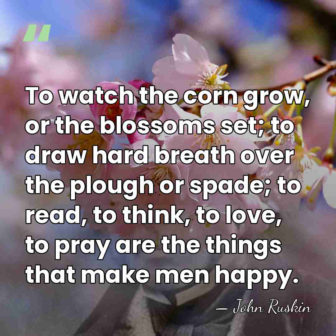 To watch the corn grow, or the blossoms set; to draw hard&hellip; - John Ruskin