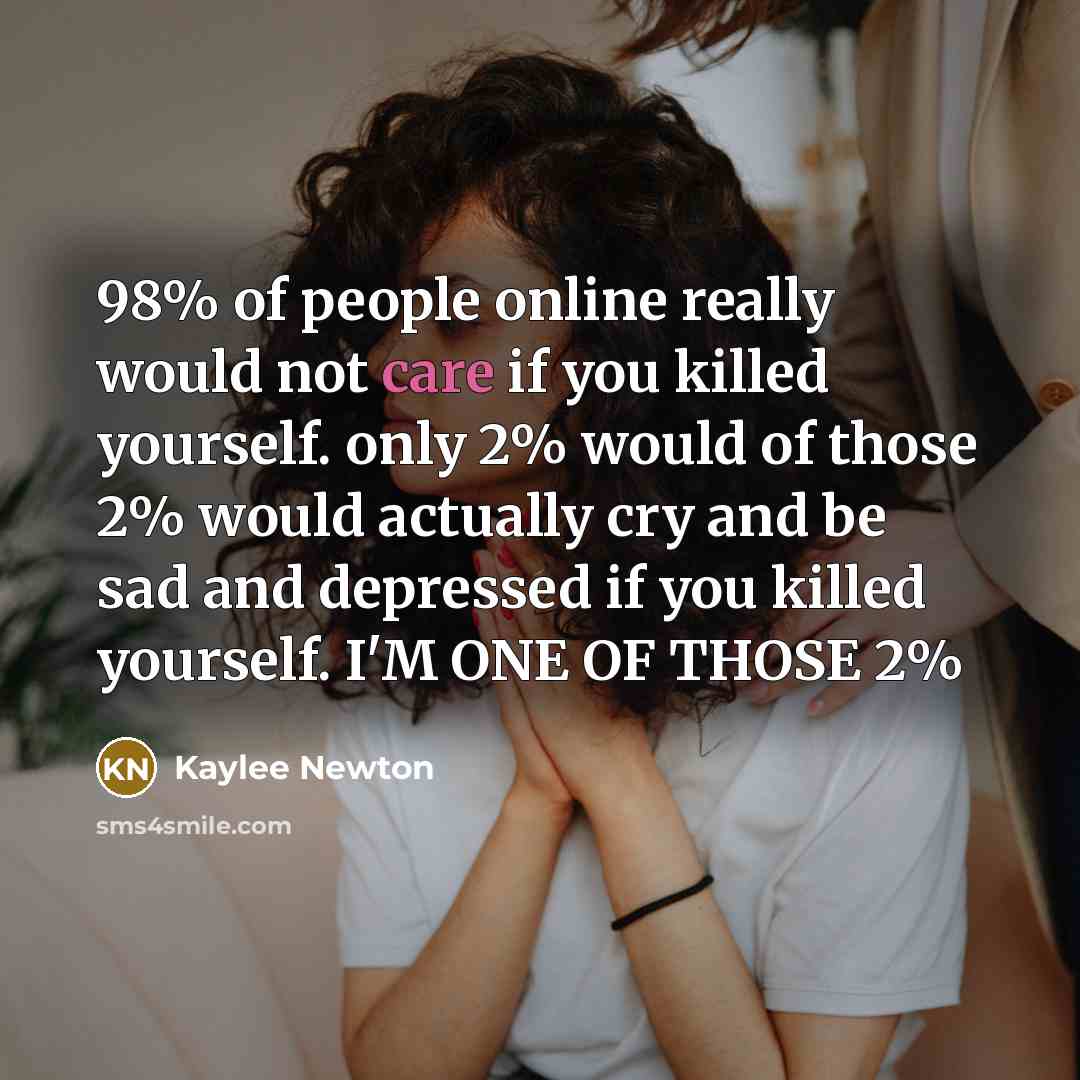 “98% of people online really would not care if you killed yourself. only 2% would of those 2% would actually cry and be sad and depressed if you killed yourself. I'M ONE OF THOSE 2%” quote by Kaylee Newton