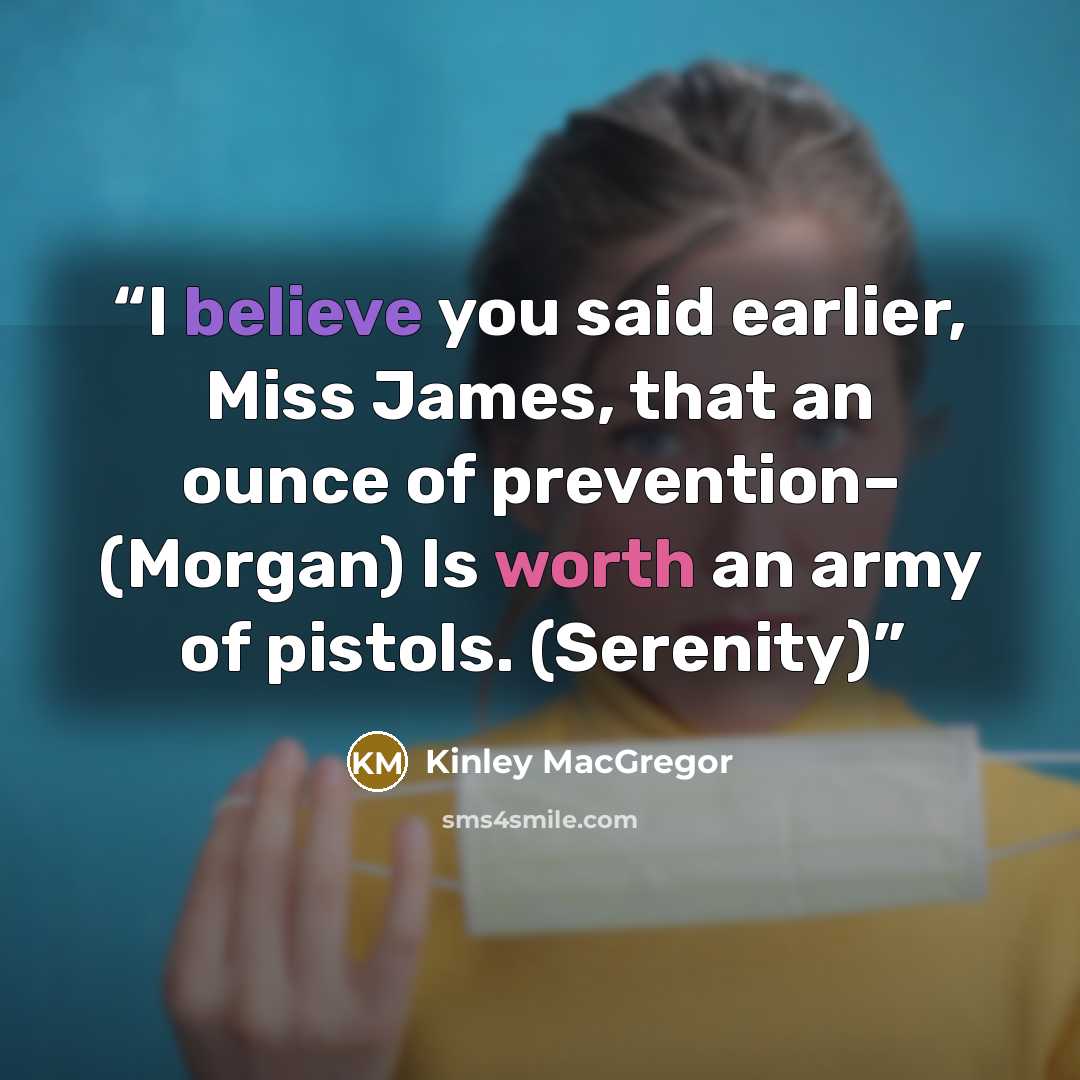 “I believe you said earlier, Miss James, that an ounce of prevention– (Morgan) Is worth an army of pistols. (Serenity)” quote by Kinley MacGregor