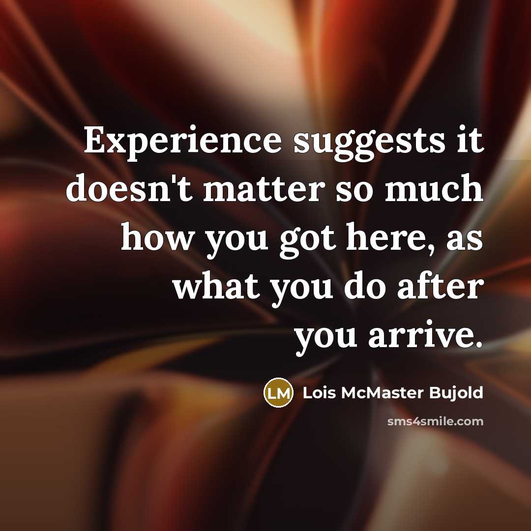 “Experience suggests it doesn't matter so much how you got here, as what you do after you arrive.” quote by Lois McMaster Bujold