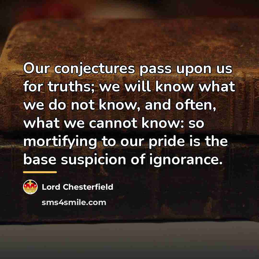 “Our conjectures pass upon us for truths; we will know…” quote by Lord Chesterfield
