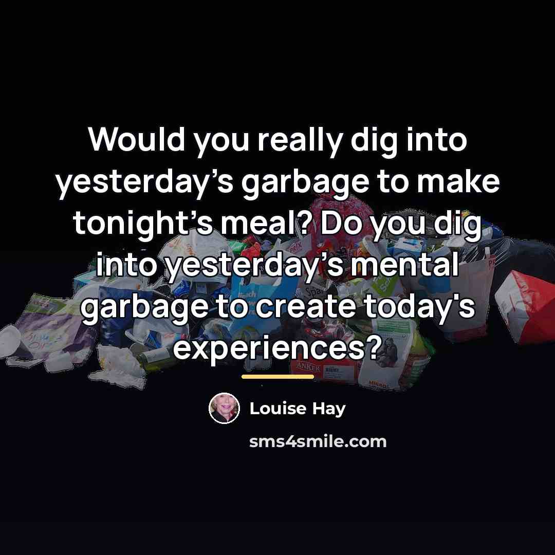 “Would you really dig into yesterday's garbage to make tonight's…” quote by Louise Hay