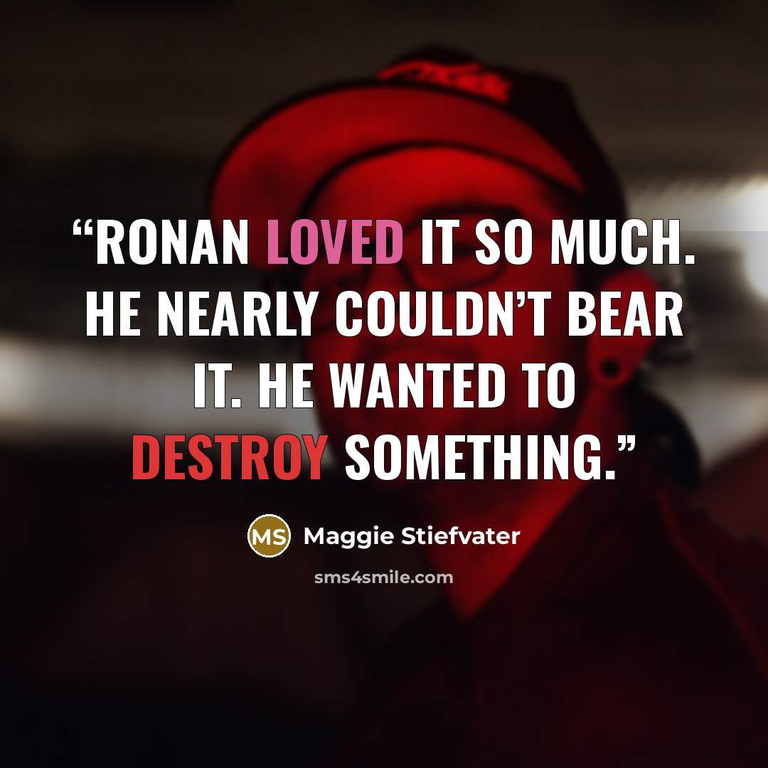 “Ronan loved it so much. He nearly couldn’t bear it. He wanted to destroy something.” quote by Maggie Stiefvater