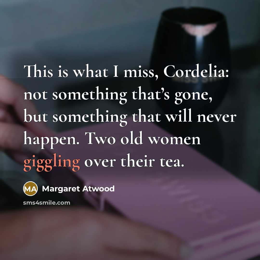 “This is what I miss, Cordelia: not something that’s gone, but something that will never happen. Two old women giggling over their tea.” quote by Margaret Atwood