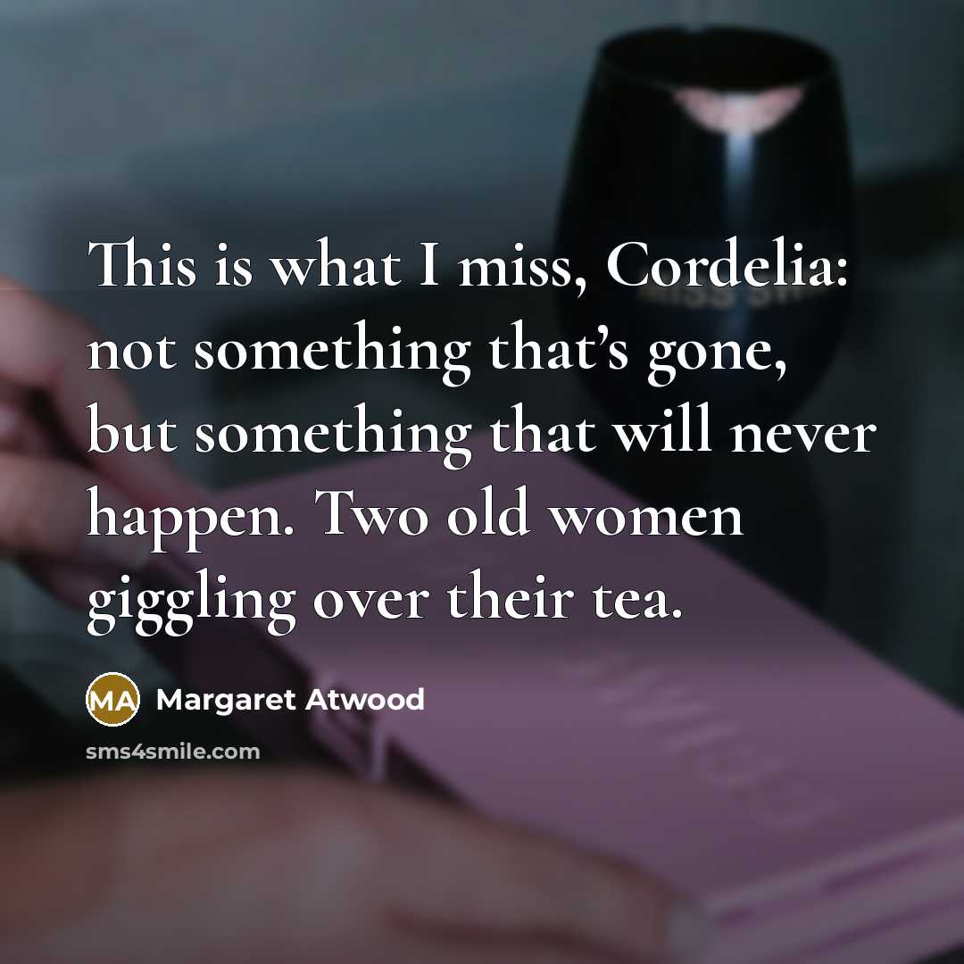 “This is what I miss, Cordelia: not something that’s gone,…” quote by Margaret Atwood