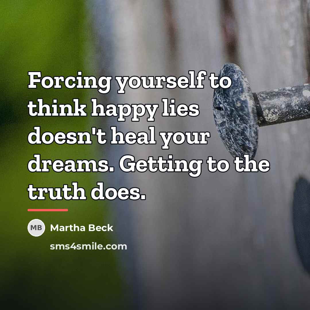 “Forcing yourself to think happy lies doesn't heal your dreams.…” quote by Martha Beck