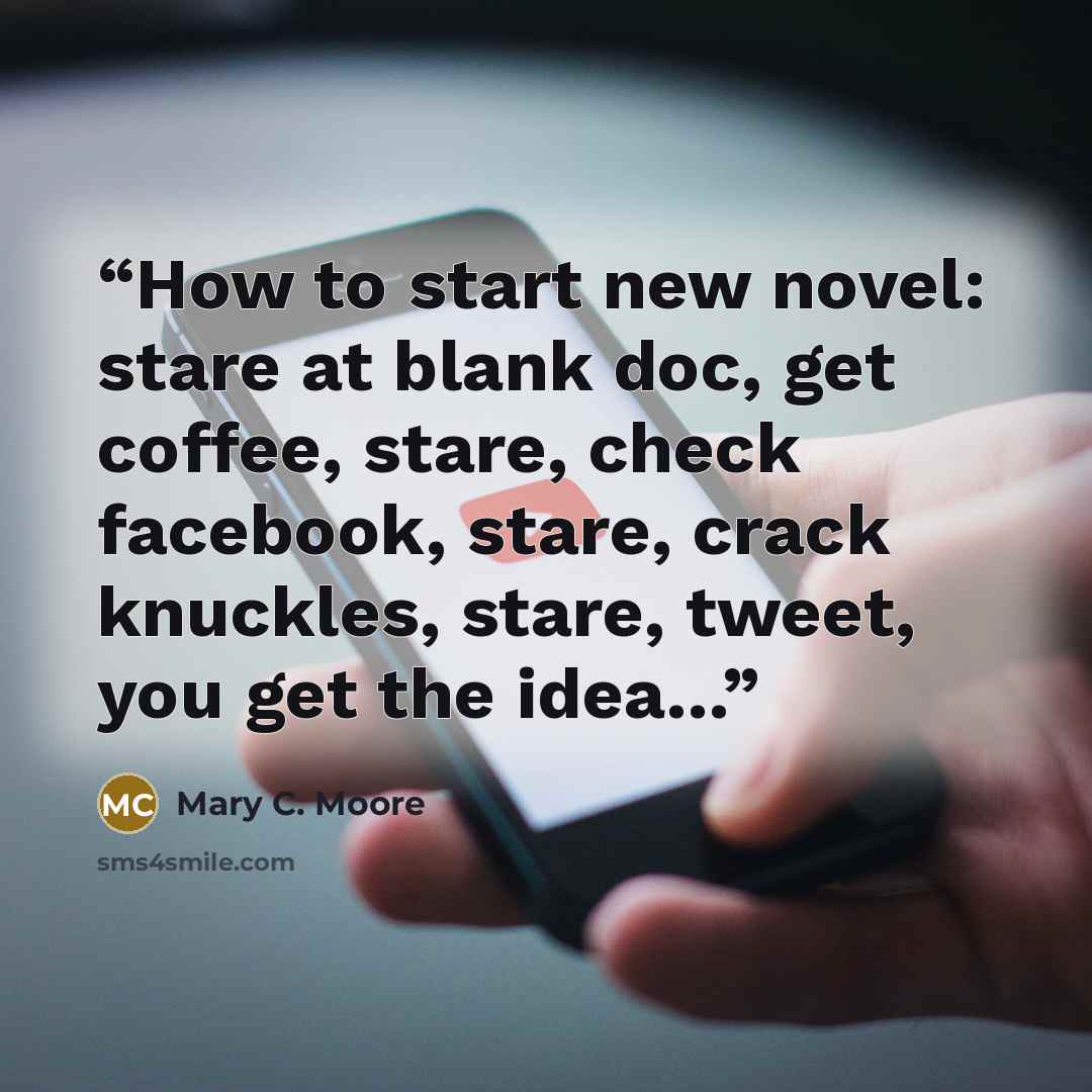 “How to start new novel: stare at blank doc, get coffee, stare, check facebook, stare, crack knuckles, stare, tweet, you get the idea...” quote by Mary C. Moore