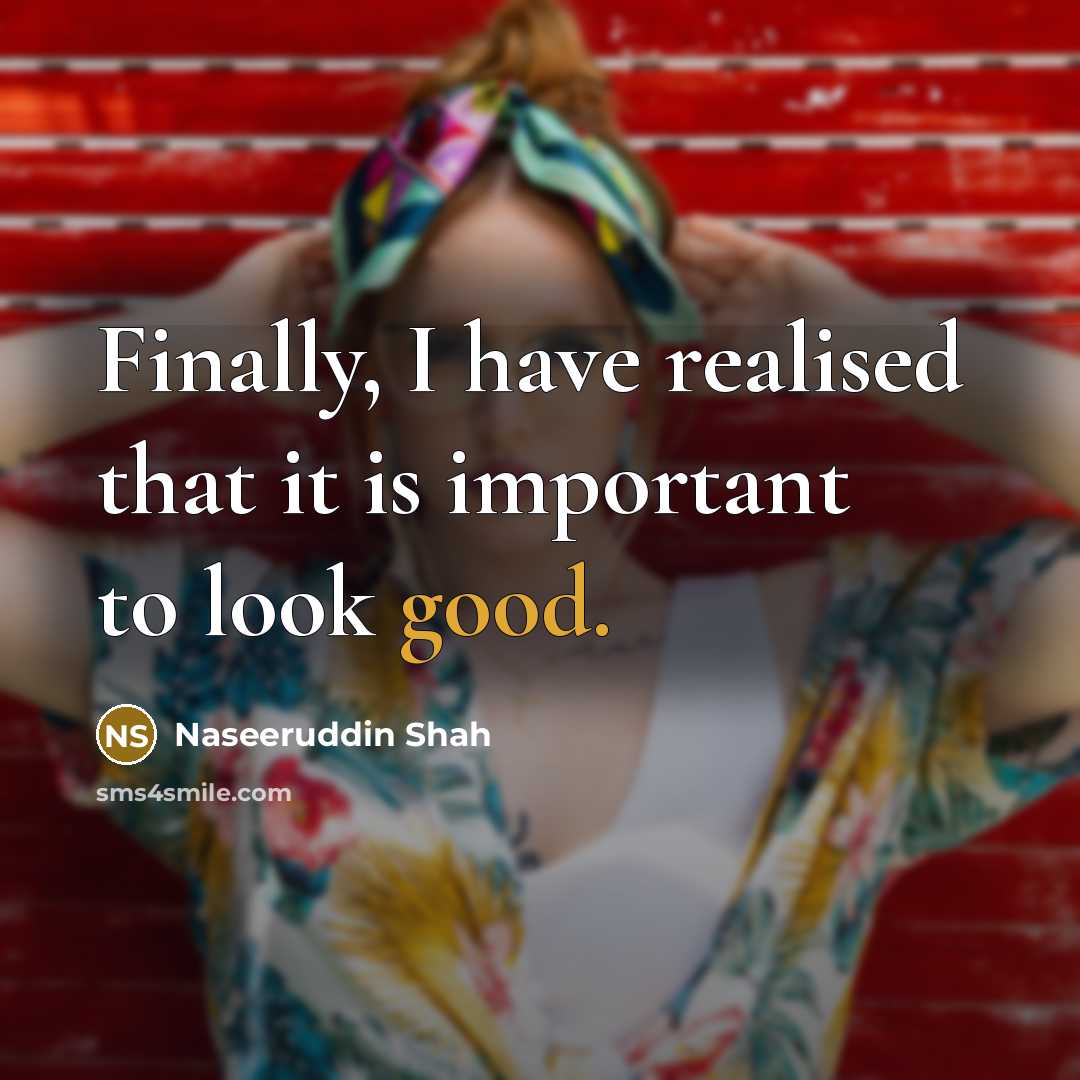 “Finally, I have realised that it is important to look…” quote by Naseeruddin Shah