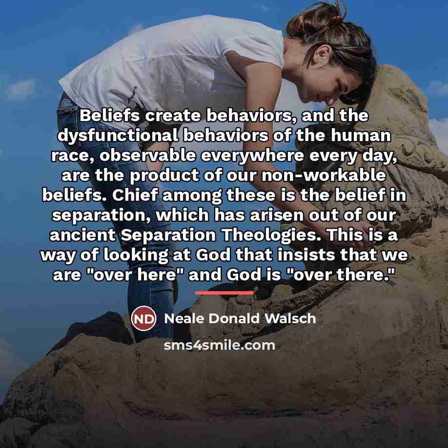 “Beliefs create behaviors, and the dysfunctional behaviors of the human…” quote by Neale Donald Walsch