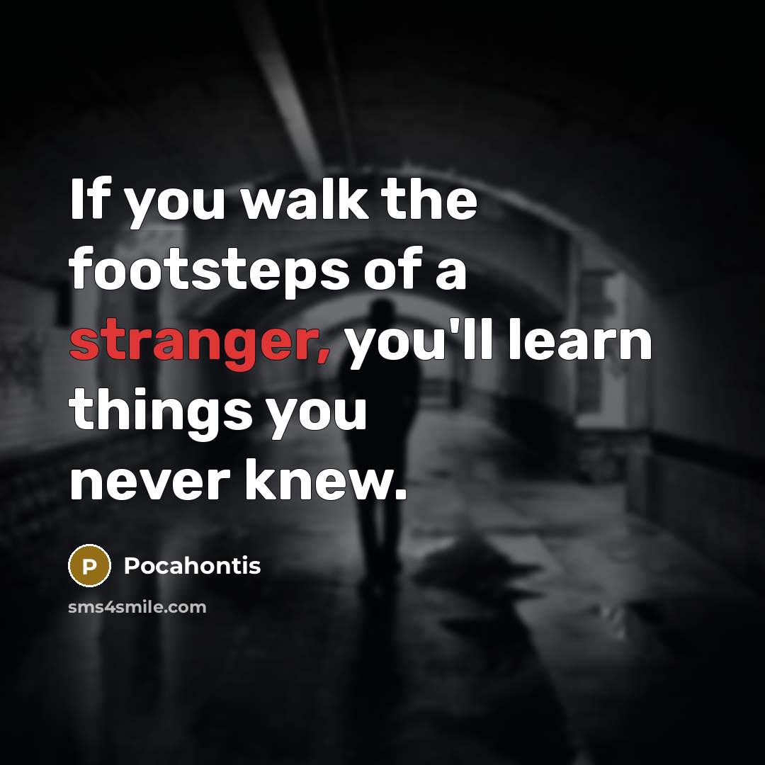 “If you walk the footsteps of a stranger, you'll learn things you never knew.” quote by Pocahontis
