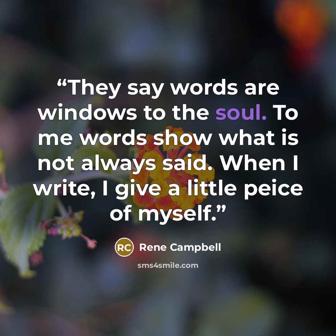 “They say words are windows to the soul. To me words show what is not always said. When I write, I give a little peice of myself.” quote by Rene Campbell