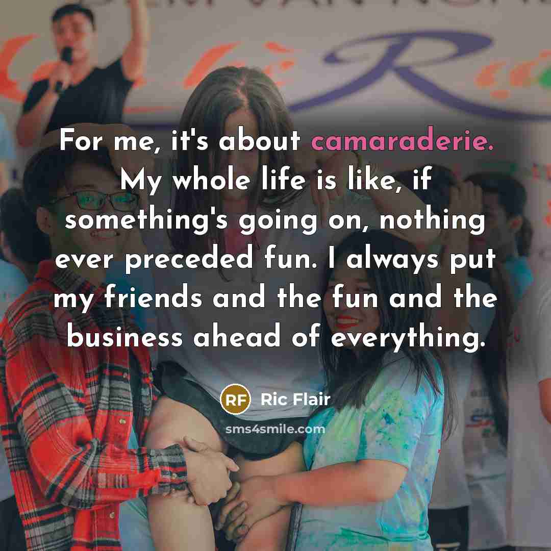 “For me, it's about camaraderie. My whole life is like,…” quote by Ric Flair
