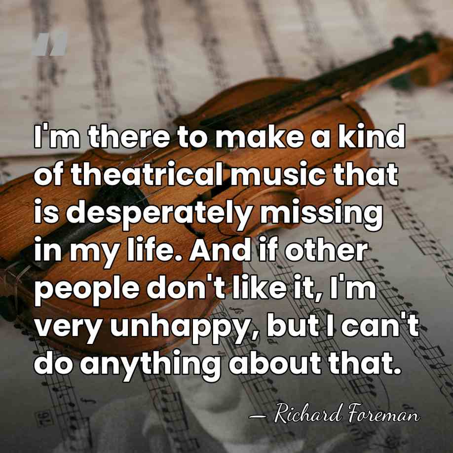 I'm there to make a kind of theatrical music that is desperately&hellip; - Richard Foreman