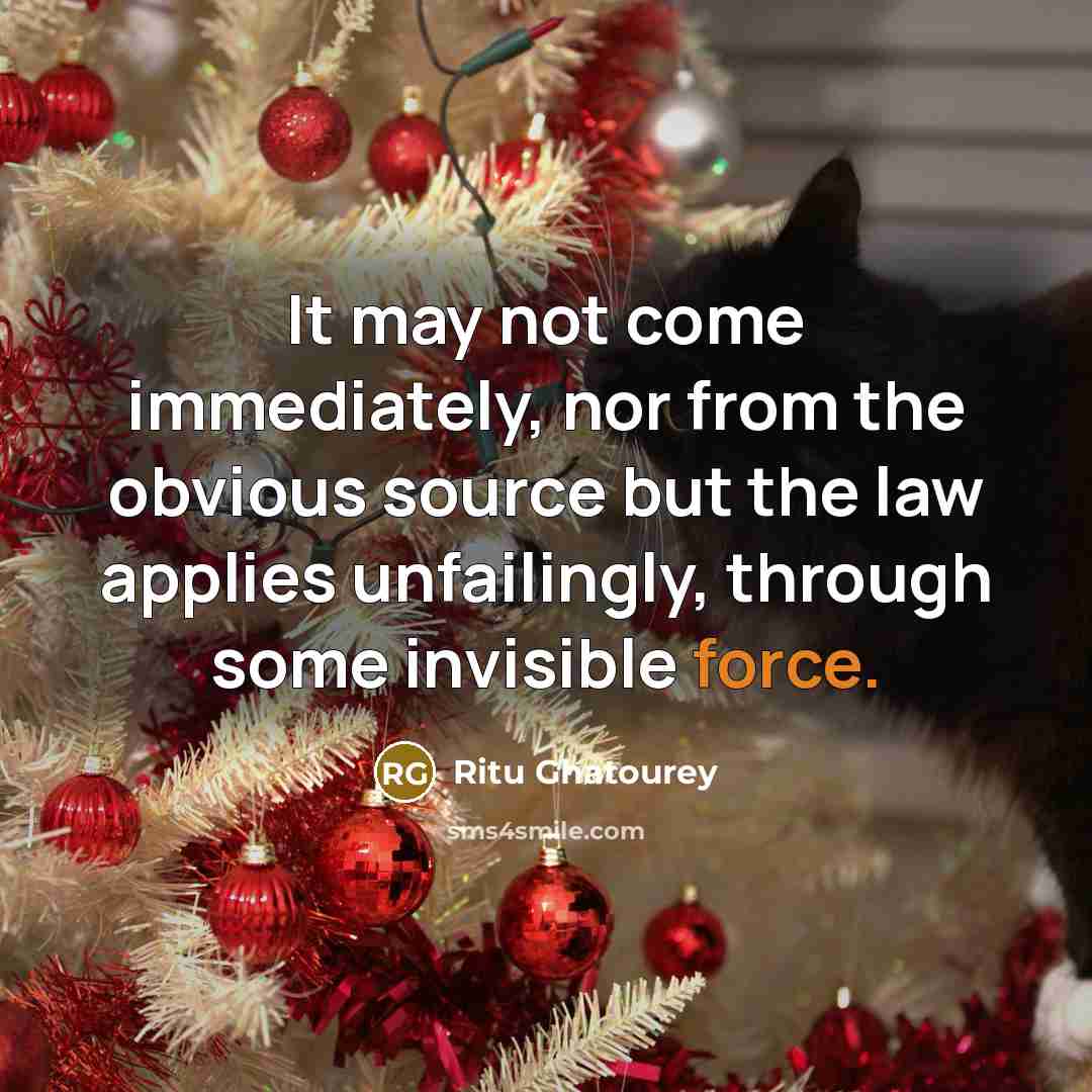 “It may not come immediately, nor from the obvious source but the law applies unfailingly, through some invisible force.” quote by Ritu Ghatourey
