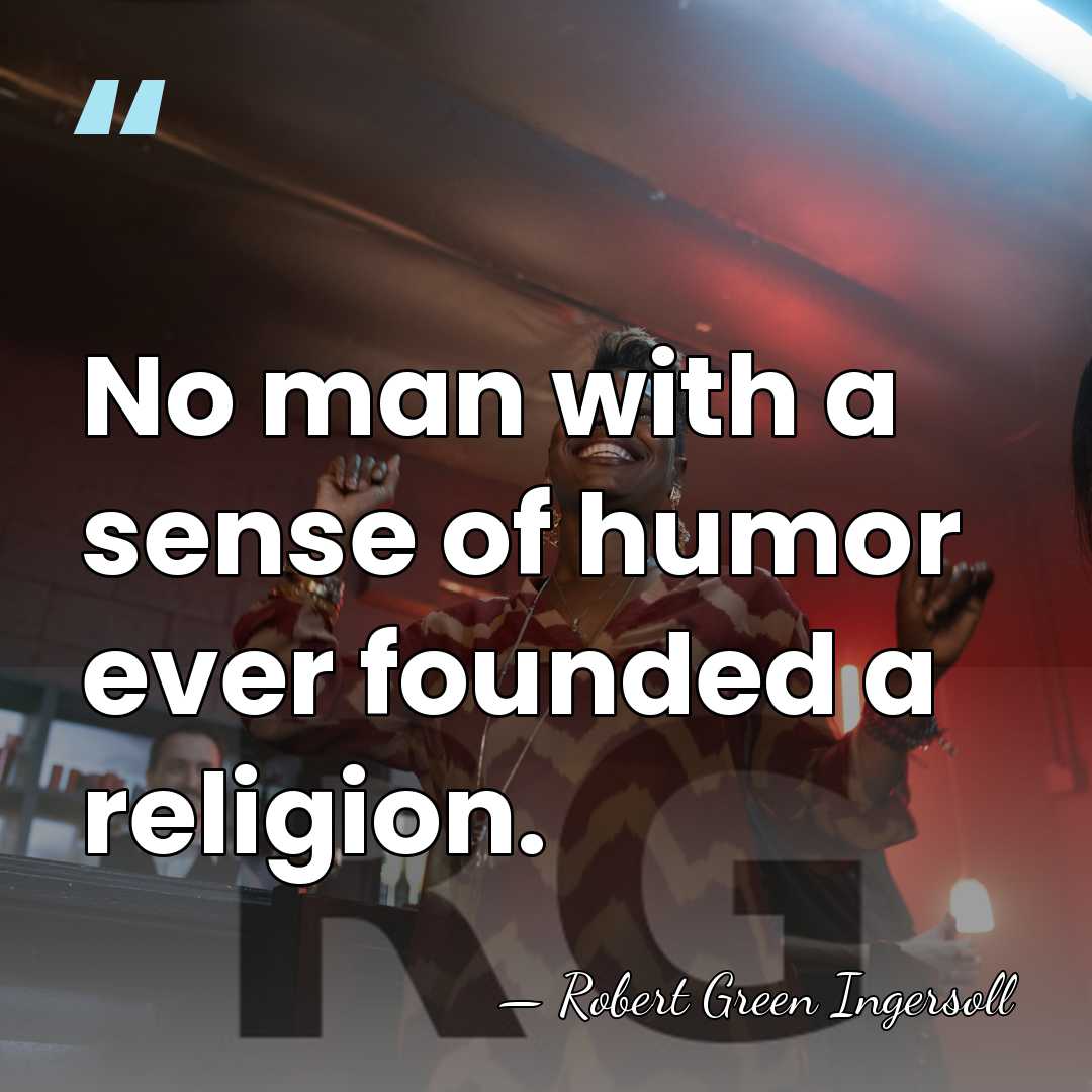 No man with a sense of humor ever founded a religion. - Robert Green Ingersoll